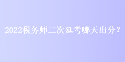 2022稅務(wù)師二次延考哪天出分？