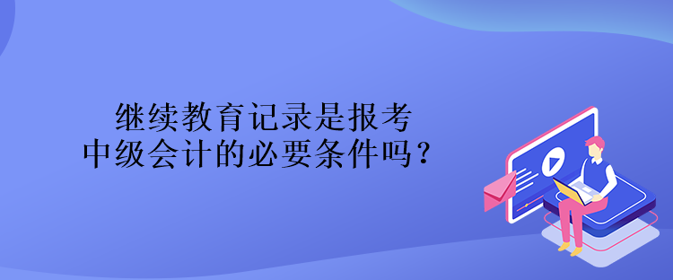 繼續(xù)教育記錄是報(bào)考中級(jí)會(huì)計(jì)的必要條件嗎？