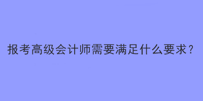 報考高級會計師需要滿足什么要求？