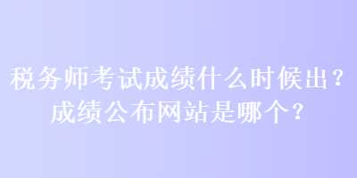 稅務(wù)師考試成績什么時候出？成績公布網(wǎng)站是哪個？