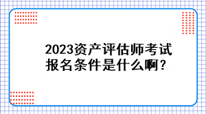 2023資產(chǎn)評估師考試報名條件是什么啊？