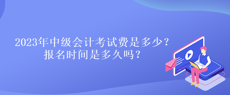 2023年中級(jí)會(huì)計(jì)考試費(fèi)是多少？報(bào)名時(shí)間是多久嗎？