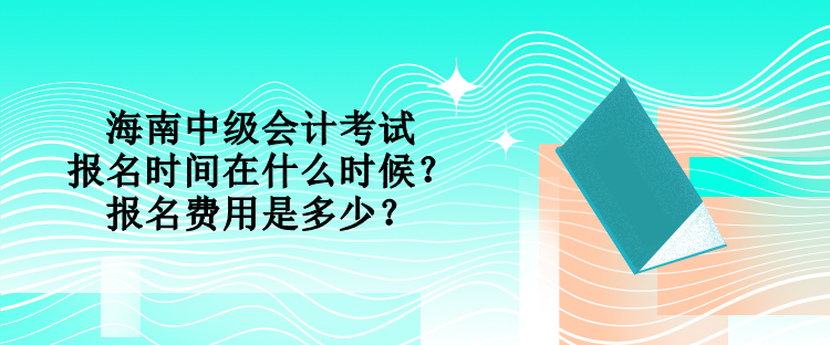 海南中級會計(jì)考試的報名時間在什么時候？報名費(fèi)用是多少？