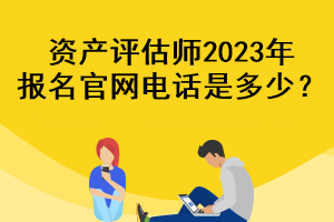 資產評估師2023年報名官網(wǎng)電話是多少？