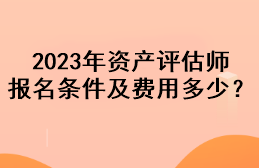 2023年資產(chǎn)評估師報名條件及費(fèi)用多少？