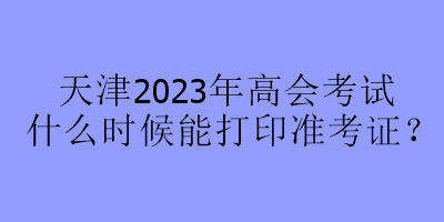 天津2023年高會(huì)考試什么時(shí)候能打印準(zhǔn)考證？