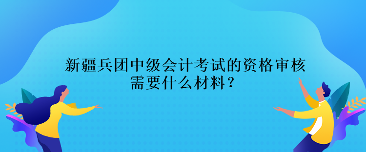 新疆兵團(tuán)中級會計考試的資格審核需要什么材料？