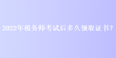 2022年稅務(wù)師考試后多久領(lǐng)取證書？