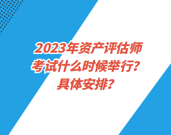 2023年資產(chǎn)評估師考試什么時候舉行？具體安排？