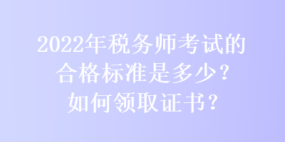 2022年稅務(wù)師考試的合格標準是多少？如何領(lǐng)取證書？