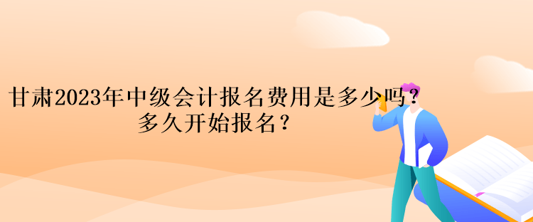 甘肅2023年中級會計(jì)報(bào)名費(fèi)用是多少嗎？多久開始報(bào)名？