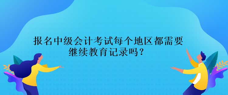 報(bào)名中級(jí)會(huì)計(jì)考試每個(gè)地區(qū)都需要繼續(xù)教育記錄嗎？