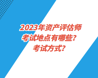 2023年資產(chǎn)評(píng)估師考試地點(diǎn)有哪些？考試方式？