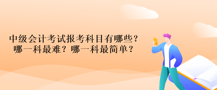 中級(jí)會(huì)計(jì)考試報(bào)考科目有哪些？哪一科最難？哪一科最簡(jiǎn)單？