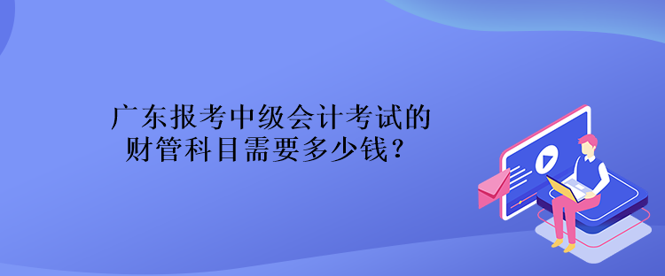 廣東報考中級會計考試的財管科目需要多少錢？