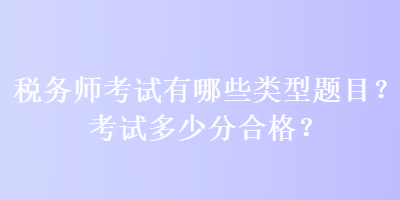 稅務(wù)師考試有哪些類型題目？考試多少分合格？