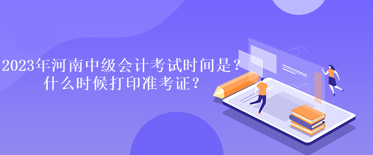 2023年河南中級會計考試時間是多久？什么時候打印準考證？