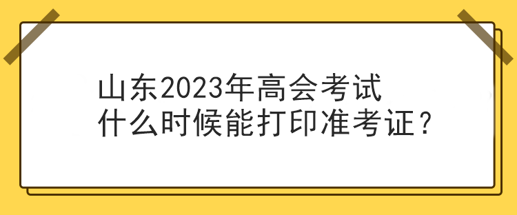 山東2023年高會考試什么時候能打印準考證？