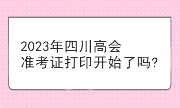 2023年四川高會準考證打印開始了嗎?