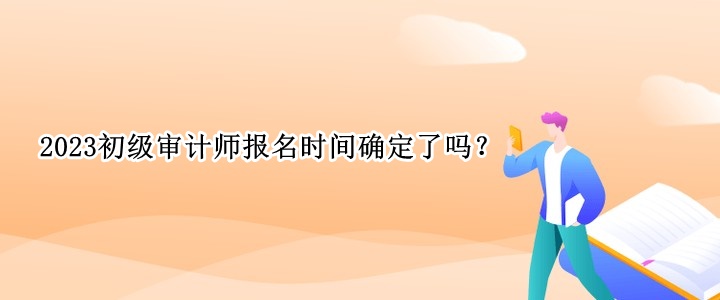 2023初級審計師報名時間確定了嗎？