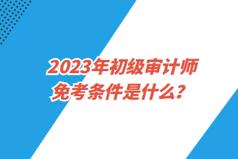 2023年初級審計師免考條件是什么？