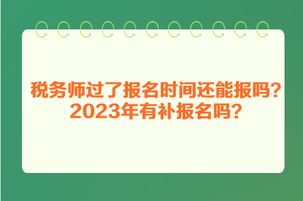 稅務(wù)師過了報(bào)名時(shí)間還能報(bào)嗎？2023年有補(bǔ)報(bào)名嗎？