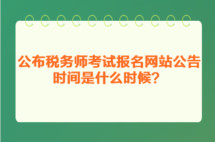 公布稅務(wù)師考試報名網(wǎng)站公告時間是什么時候？