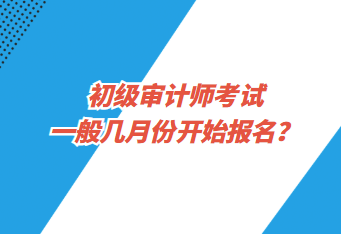 初級審計師考試一般幾月份開始報名？