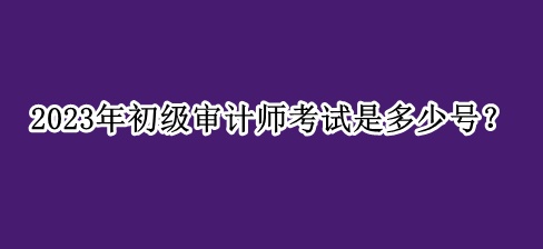 2023年初級審計師考試是多少號？