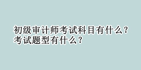 初級審計師考試科目有什么？考試題型有什么？