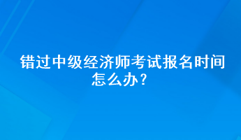 錯過中級經(jīng)濟師考試報名時間怎么辦？