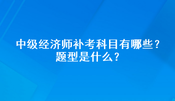 中級經(jīng)濟(jì)師補(bǔ)考科目有哪些？題型是什么？