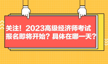 關(guān)注！2023高級經(jīng)濟師考試報名即將開始？具體在哪一天？