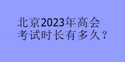 北京2023年高會考試時長有多久？