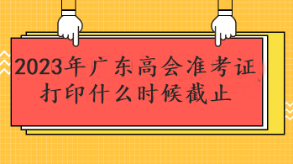 2023年廣東高會準(zhǔn)考證打印什么時(shí)候截止