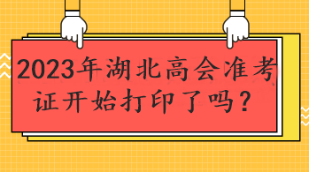 2023年湖北高會(huì)準(zhǔn)考證開始打印了嗎？