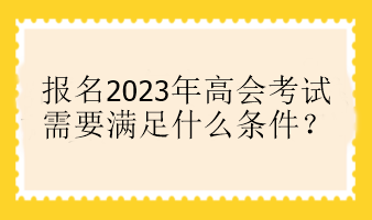 報(bào)名2023年高會(huì)考試需要滿足什么條件？