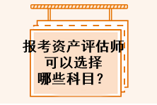 報(bào)考資產(chǎn)評(píng)估師可以選擇哪些科目？