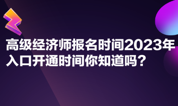 高級經(jīng)濟(jì)師報名時間2023年入口開通時間你知道嗎？