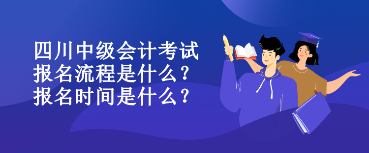 四川中級(jí)會(huì)計(jì)考試報(bào)名流程是什么？報(bào)名時(shí)間是什么？