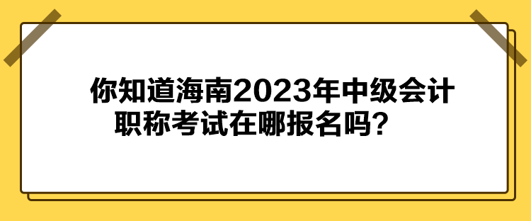 你知道海南2023年中級(jí)會(huì)計(jì)職稱考試在哪報(bào)名嗎？