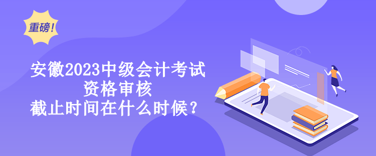 安徽2023中級(jí)會(huì)計(jì)考試資格審核截止時(shí)間在什么時(shí)候？