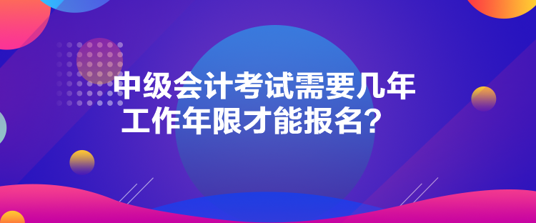 中級會計考試需要幾年工作年限才能報名？