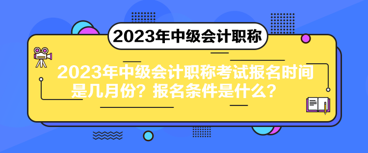 2023年中級會計職稱考試報名時間是幾月份？報名條件是什么？