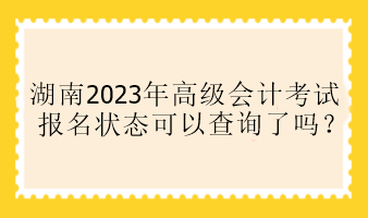 湖南2023年高會報名狀態(tài)可以查詢了嗎？