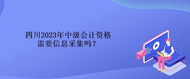 四川2023年中級(jí)會(huì)計(jì)資格需要信息采集嗎？