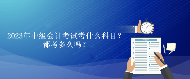 2023年中級會計考試考什么科目？都考多久嗎？