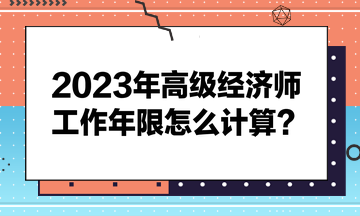 2023年高級(jí)經(jīng)濟(jì)師工作年限怎么計(jì)算？