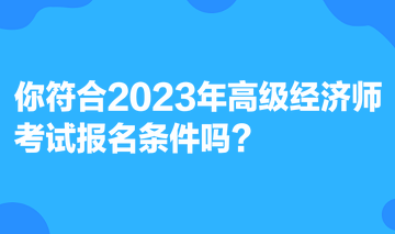 你符合2023年高級經(jīng)濟師考試報名條件嗎？