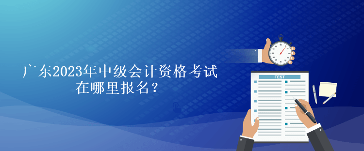 廣東2023年中級會計資格考試在哪里報名？